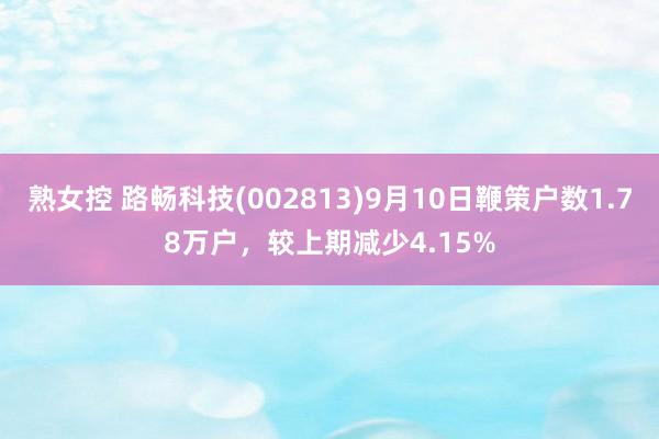 熟女控 路畅科技(002813)9月10日鞭策户数1.78万户，较上期减少4.15%