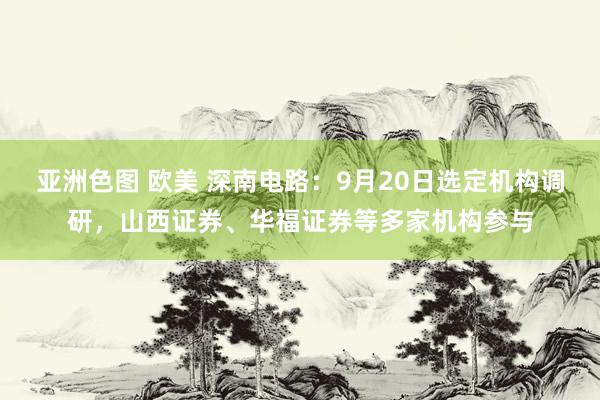 亚洲色图 欧美 深南电路：9月20日选定机构调研，山西证券、华福证券等多家机构参与