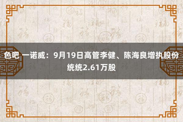 色吧 一诺威：9月19日高管李健、陈海良增执股份统统2.61万股