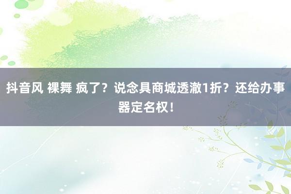 抖音风 裸舞 疯了？说念具商城透澈1折？还给办事器定名权！