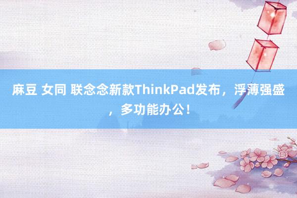 麻豆 女同 联念念新款ThinkPad发布，浮薄强盛，多功能办公！