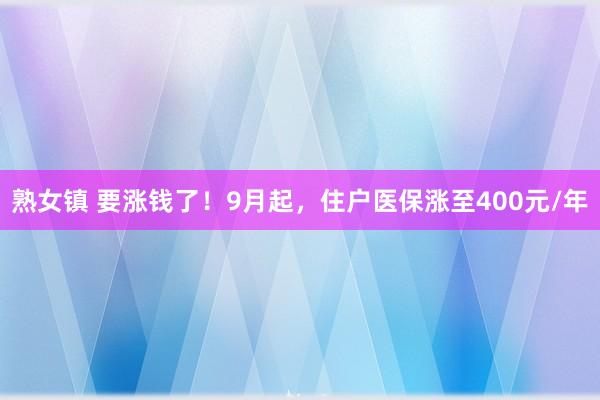 熟女镇 要涨钱了！9月起，住户医保涨至400元/年