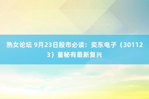 熟女论坛 9月23日股市必读：奕东电子（301123）董秘有最新复兴