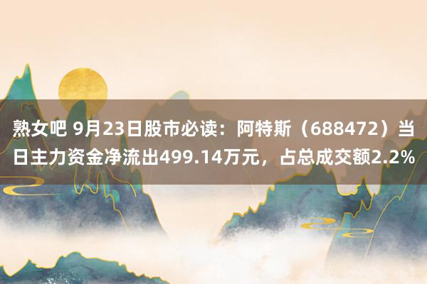 熟女吧 9月23日股市必读：阿特斯（688472）当日主力资金净流出499.14万元，占总成交额2.2%