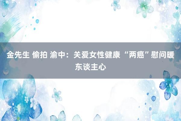 金先生 偷拍 渝中：关爱女性健康 “两癌”慰问暖东谈主心