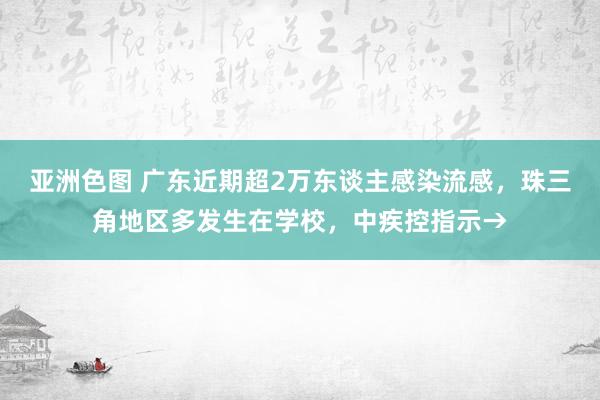 亚洲色图 广东近期超2万东谈主感染流感，珠三角地区多发生在学校，中疾控指示→