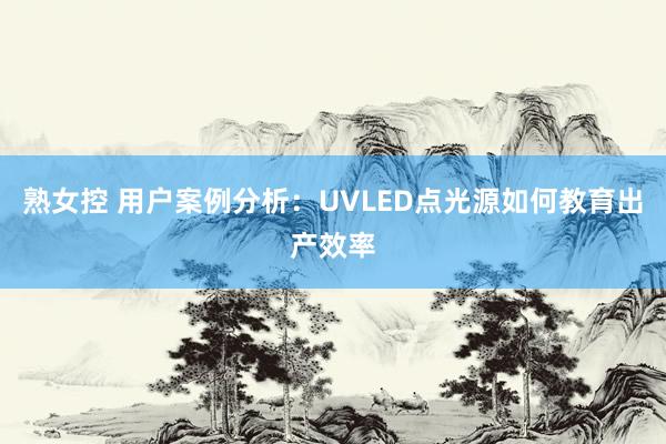 熟女控 用户案例分析：UVLED点光源如何教育出产效率