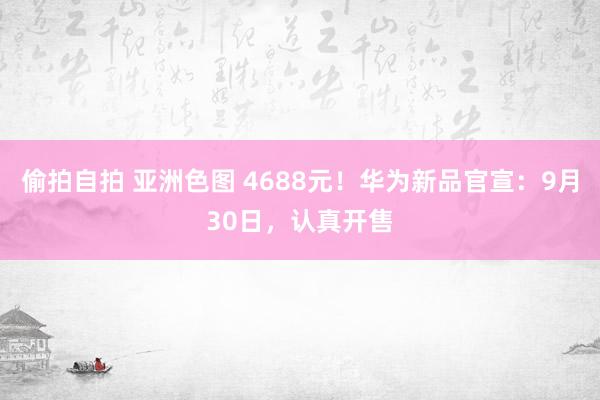 偷拍自拍 亚洲色图 4688元！华为新品官宣：9月30日，认真开售