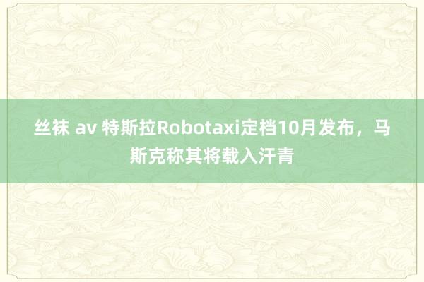 丝袜 av 特斯拉Robotaxi定档10月发布，马斯克称其将载入汗青