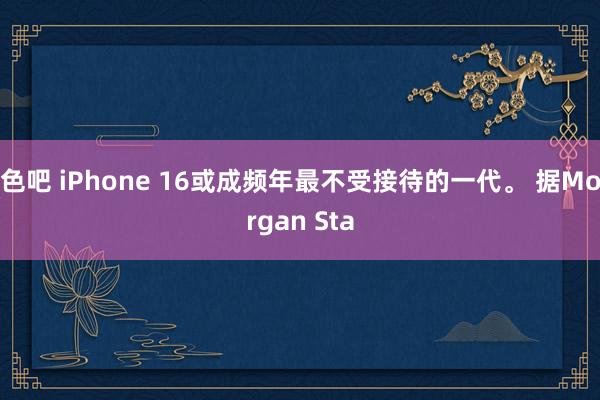 色吧 iPhone 16或成频年最不受接待的一代。 据Morgan Sta