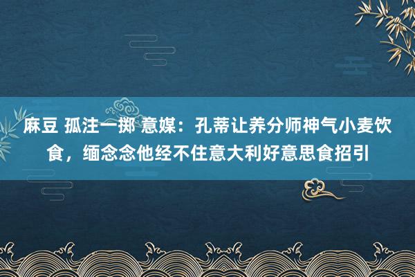 麻豆 孤注一掷 意媒：孔蒂让养分师神气小麦饮食，缅念念他经不住意大利好意思食招引