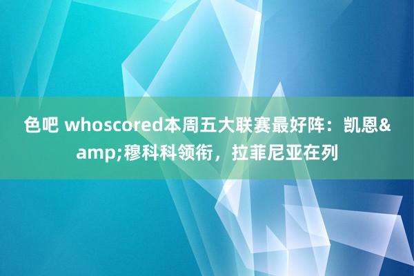 色吧 whoscored本周五大联赛最好阵：凯恩&穆科科领衔，拉菲尼亚在列