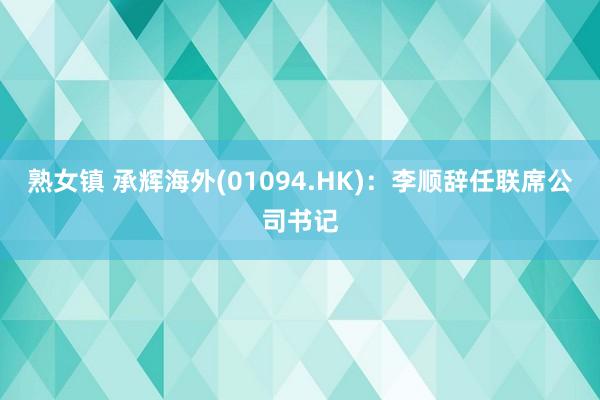 熟女镇 承辉海外(01094.HK)：李顺辞任联席公司书记