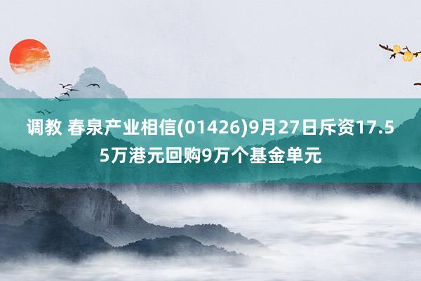 调教 春泉产业相信(01426)9月27日斥资17.55万港元回购9万个基金单元