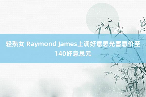 轻熟女 Raymond James上调好意思光蓄意价至140好意思元