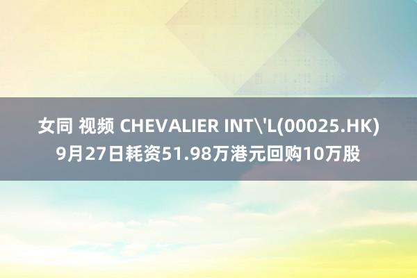 女同 视频 CHEVALIER INT'L(00025.HK)9月27日耗资51.98万港元回购10万股