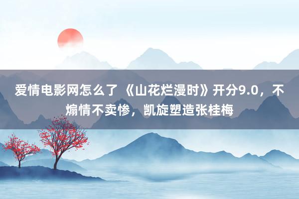 爱情电影网怎么了 《山花烂漫时》开分9.0，不煽情不卖惨，凯旋塑造张桂梅