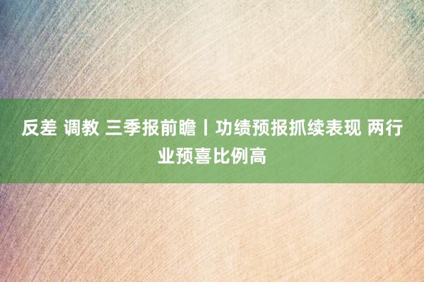 反差 调教 三季报前瞻丨功绩预报抓续表现 两行业预喜比例高