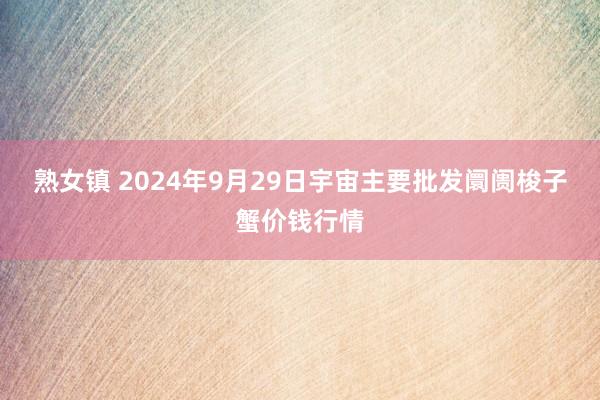 熟女镇 2024年9月29日宇宙主要批发阛阓梭子蟹价钱行情