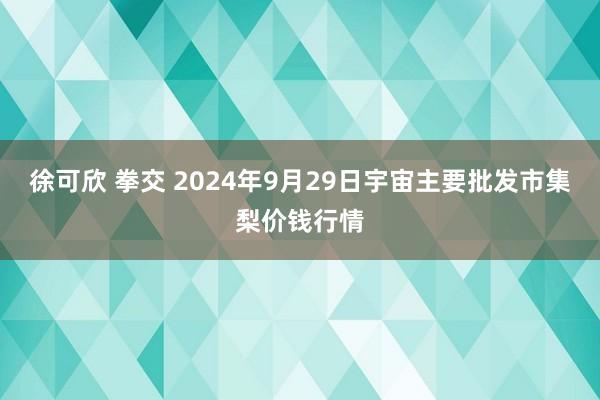 徐可欣 拳交 2024年9月29日宇宙主要批发市集梨价钱行情