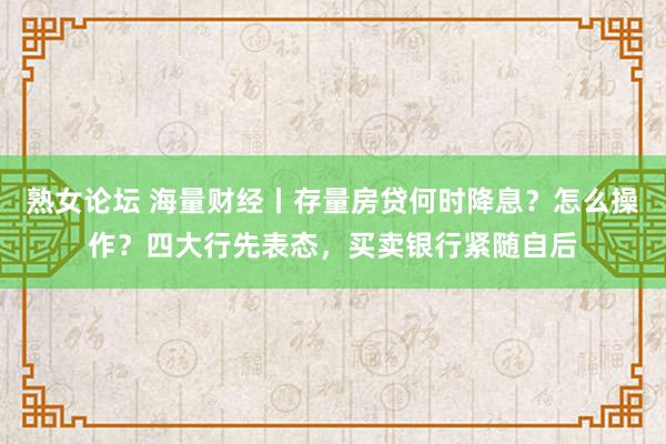 熟女论坛 海量财经丨存量房贷何时降息？怎么操作？四大行先表态，买卖银行紧随自后