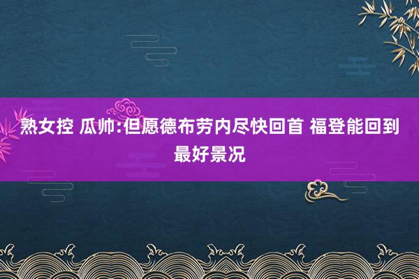 熟女控 瓜帅:但愿德布劳内尽快回首 福登能回到最好景况