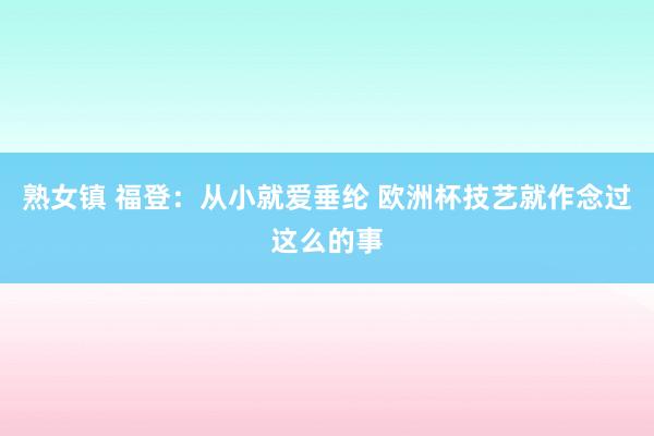 熟女镇 福登：从小就爱垂纶 欧洲杯技艺就作念过这么的事