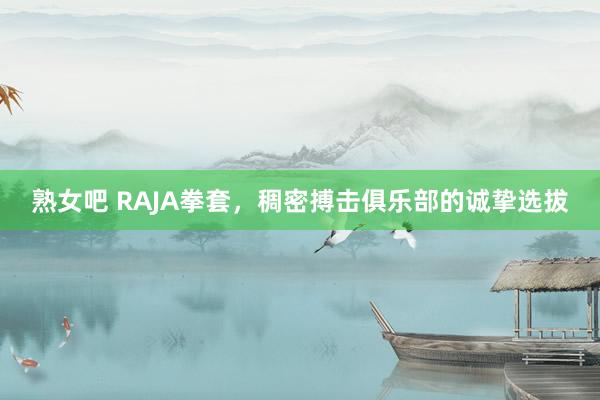 熟女吧 RAJA拳套，稠密搏击俱乐部的诚挚选拔