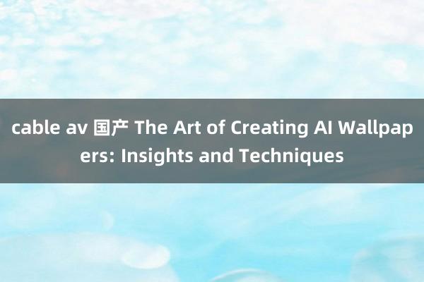 cable av 国产 The Art of Creating AI Wallpapers: Insights and Techniques