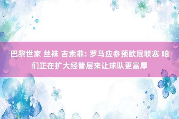 巴黎世家 丝袜 吉索菲: 罗马应参预欧冠联赛 咱们正在扩大经管层来让球队更富厚