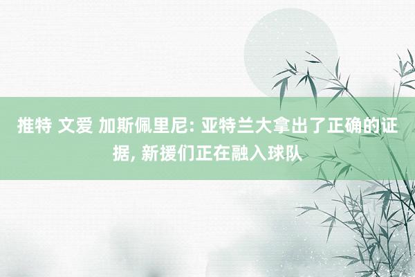 推特 文爱 加斯佩里尼: 亚特兰大拿出了正确的证据, 新援们正在融入球队