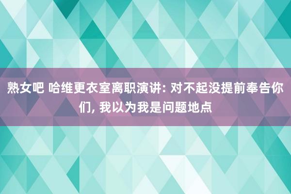 熟女吧 哈维更衣室离职演讲: 对不起没提前奉告你们, 我以为我是问题地点