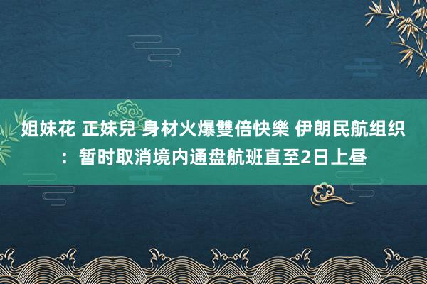 姐妹花 正妹兒 身材火爆雙倍快樂 伊朗民航组织：暂时取消境内通盘航班直至2日上昼