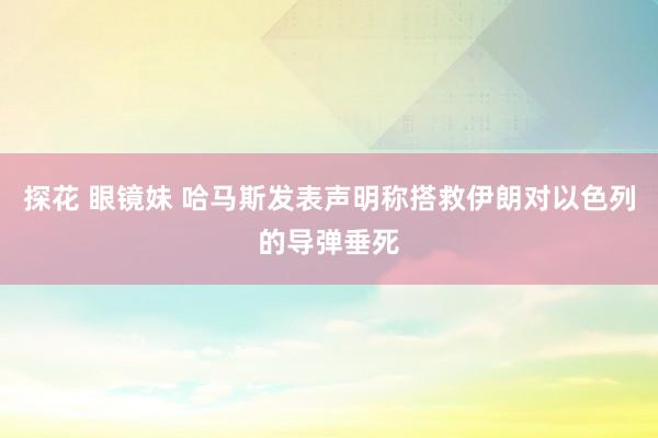 探花 眼镜妹 哈马斯发表声明称搭救伊朗对以色列的导弹垂死