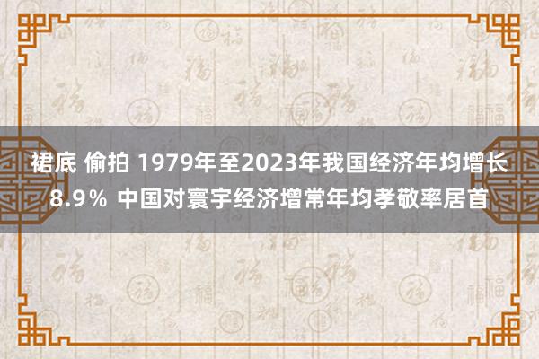 裙底 偷拍 1979年至2023年我国经济年均增长8.9％ 中国对寰宇经济增常年均孝敬率居首