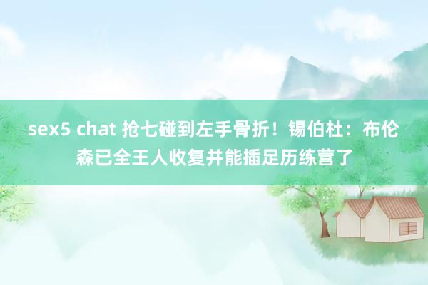 sex5 chat 抢七碰到左手骨折！锡伯杜：布伦森已全王人收复并能插足历练营了