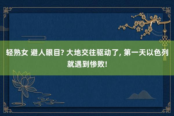 轻熟女 避人眼目? 大地交往驱动了, 第一天以色列就遇到惨败!