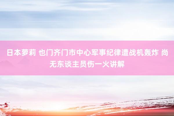 日本萝莉 也门齐门市中心军事纪律遭战机轰炸 尚无东谈主员伤一火讲解