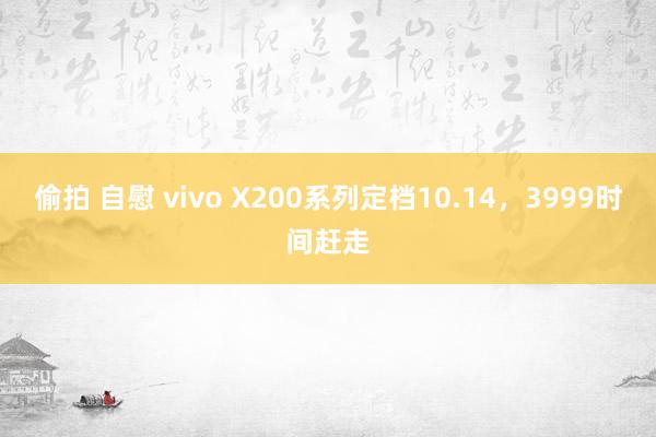 偷拍 自慰 vivo X200系列定档10.14，3999时间赶走