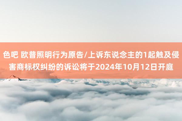 色吧 欧普照明行为原告/上诉东说念主的1起触及侵害商标权纠纷的诉讼将于2024年10月12日开庭