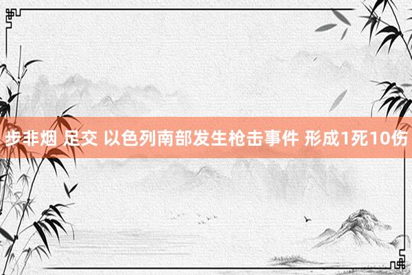 步非烟 足交 以色列南部发生枪击事件 形成1死10伤