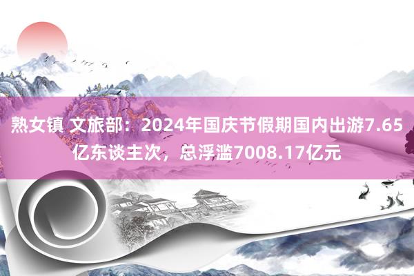 熟女镇 文旅部：2024年国庆节假期国内出游7.65亿东谈主次，总浮滥7008.17亿元