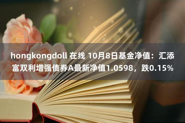 hongkongdoll 在线 10月8日基金净值：汇添富双利增强债券A最新净值1.0598，跌0.15%