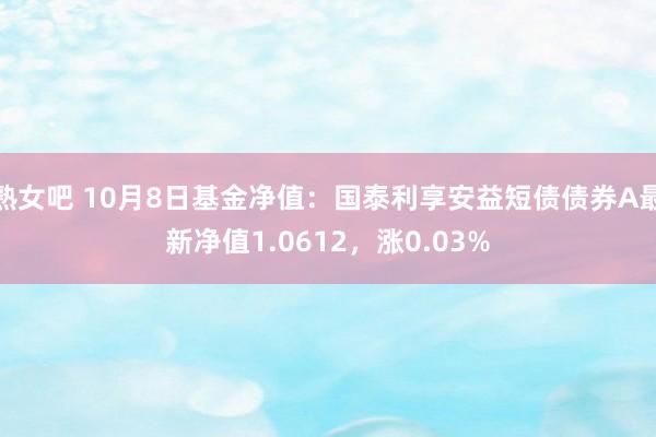 熟女吧 10月8日基金净值：国泰利享安益短债债券A最新净值1.0612，涨0.03%