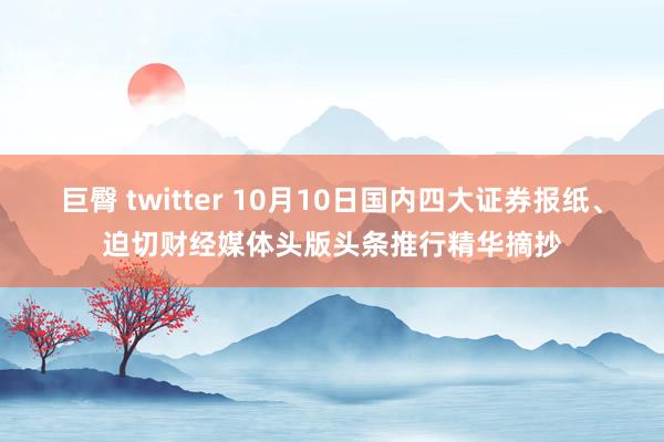 巨臀 twitter 10月10日国内四大证券报纸、迫切财经媒体头版头条推行精华摘抄