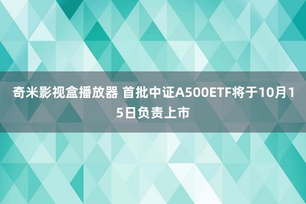 奇米影视盒播放器 首批中证A500ETF将于10月15日负责上市