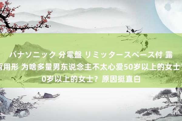 パナソニック 分電盤 リミッタースペース付 露出・半埋込両用形 为啥多量男东说念主不太心爱50岁以上的女士？原因挺直白