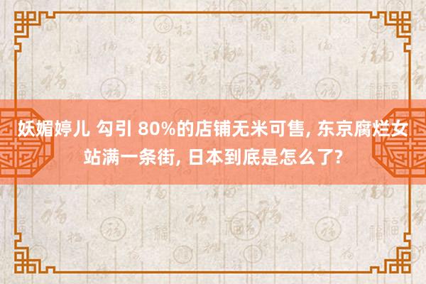 妖媚婷儿 勾引 80%的店铺无米可售, 东京腐烂女站满一条街, 日本到底是怎么了?