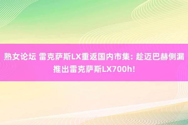 熟女论坛 雷克萨斯LX重返国内市集: 趁迈巴赫侧漏推出雷克萨斯LX700h!