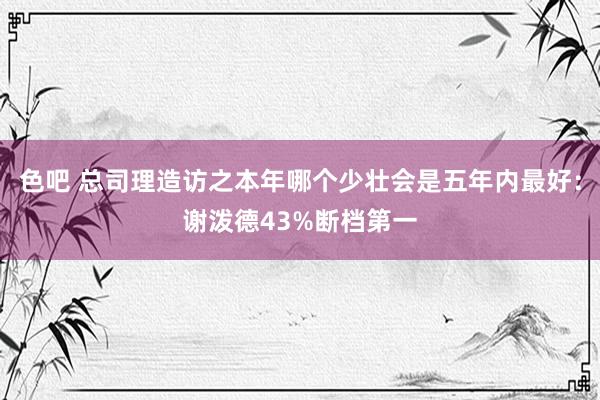 色吧 总司理造访之本年哪个少壮会是五年内最好：谢泼德43%断档第一